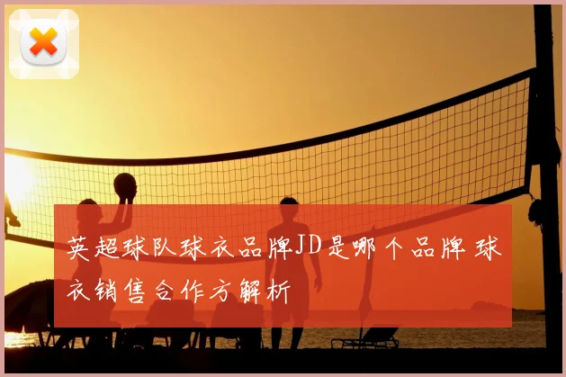 英超球队球衣品牌JD是哪个品牌 球衣销售合作方解析