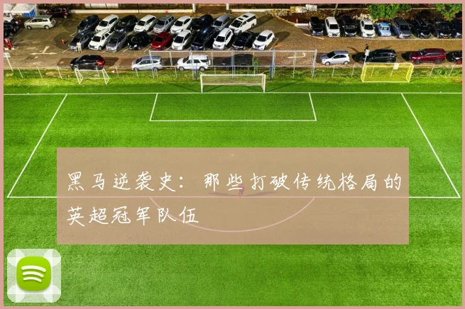 黑马逆袭史：那些打破传统格局的英超冠军队伍