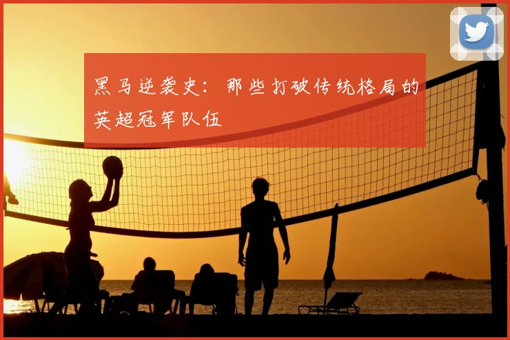 黑马逆袭史：那些打破传统格局的英超冠军队伍