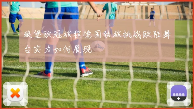 狼堡欧冠旅程德国劲旅挑战欧陆舞台实力如何展现