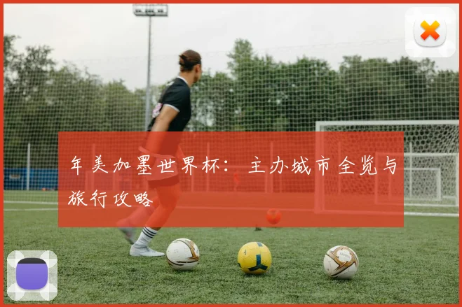 年美加墨世界杯:主办城市全览与旅行攻略