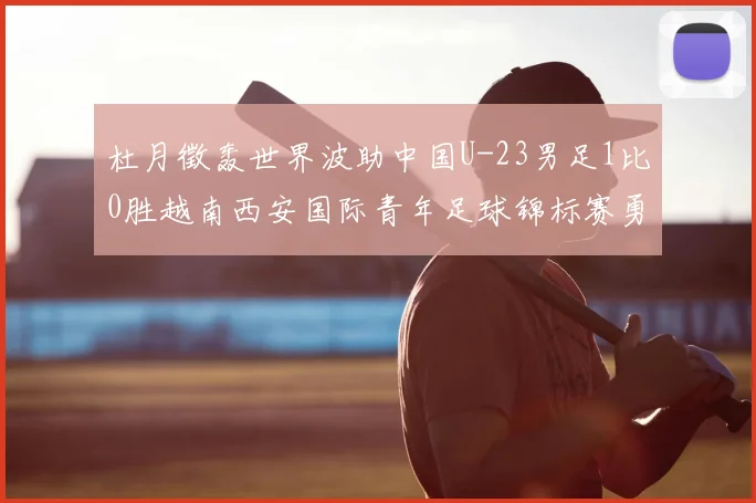 杜月徵轰世界波助中国U-23男足1比0胜越南西安国际青年足球锦标赛勇夺亚军