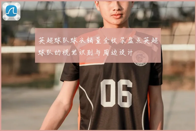 英超球队球衣销量全收录盘点英超球队的视觉识别与周边设计