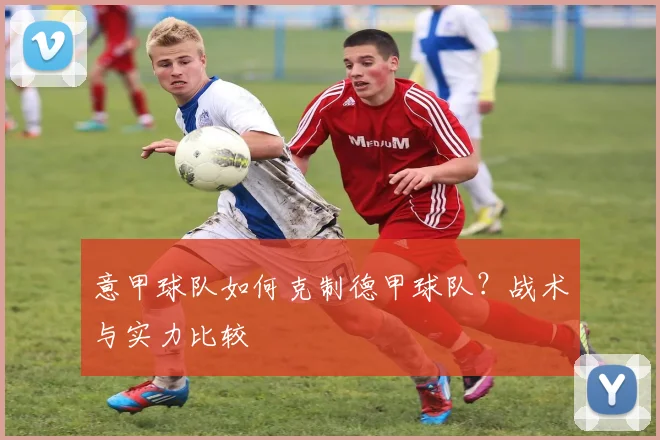 意甲球队如何克制德甲球队？战术与实力比较