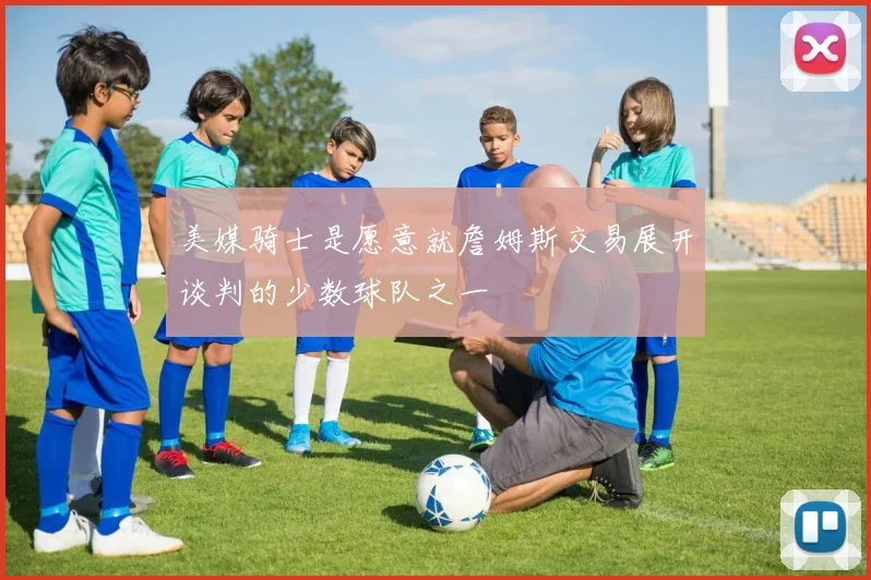 美媒骑士是愿意就詹姆斯交易展开谈判的少数球队之一