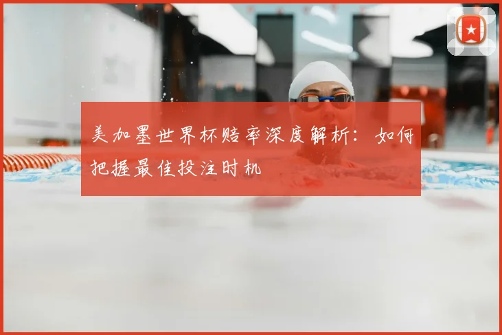 美加墨世界杯赔率深度解析:如何把握最佳投注时机