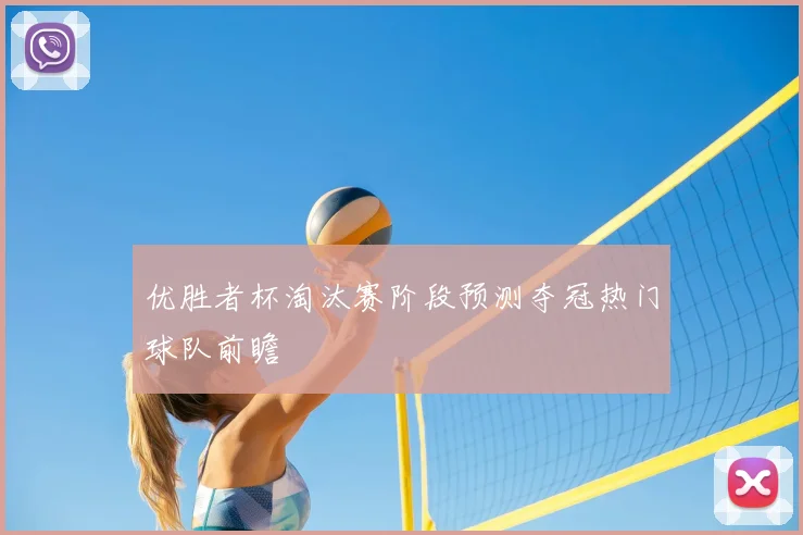 优胜者杯淘汰赛阶段预测夺冠热门球队前瞻