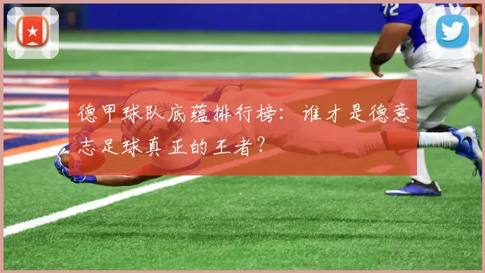 德甲球队底蕴排行榜:谁才是德意志足球真正的王者?