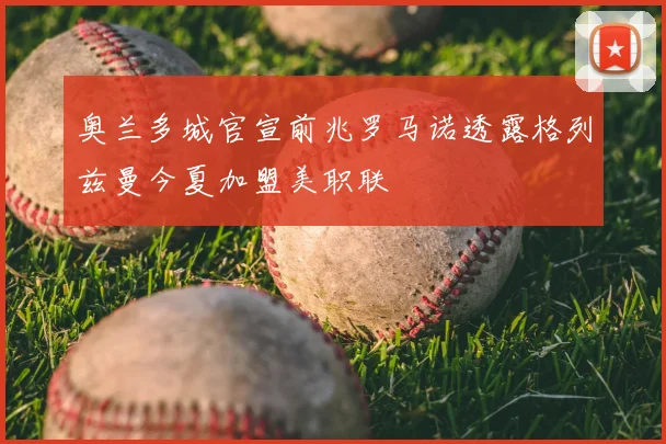 奥兰多城官宣前兆罗马诺透露格列兹曼今夏加盟美职联