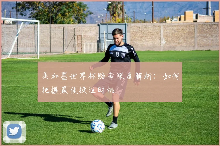 美加墨世界杯赔率深度解析:如何把握最佳投注时机