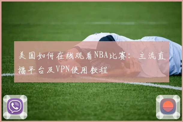 美国如何在线观看NBA比赛：主流直播平台及VPN使用教程