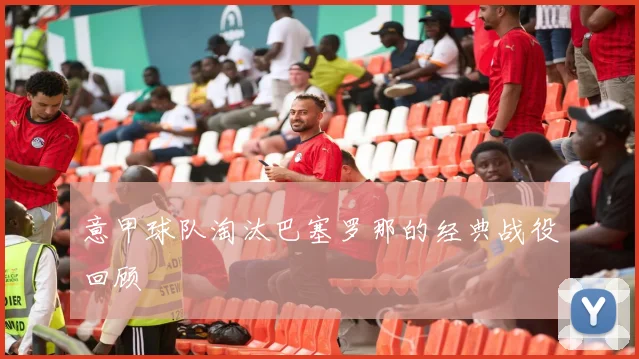 意甲球队淘汰巴塞罗那的经典战役回顾